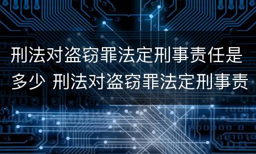 刑法对盗窃罪法定刑事责任是多少 刑法对盗窃罪法定刑事责任是多少条
