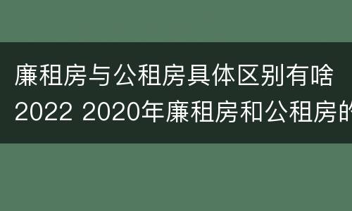 廉租房与公租房具体区别有啥2022 2020年廉租房和公租房的区别