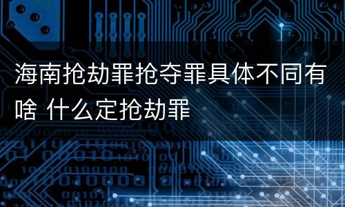 海南抢劫罪抢夺罪具体不同有啥 什么定抢劫罪