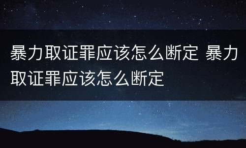 暴力取证罪应该怎么断定 暴力取证罪应该怎么断定