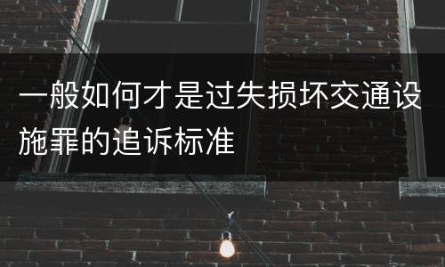 一般如何才是过失损坏交通设施罪的追诉标准