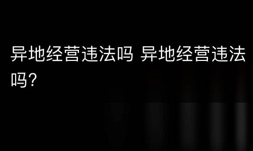 异地经营违法吗 异地经营违法吗?