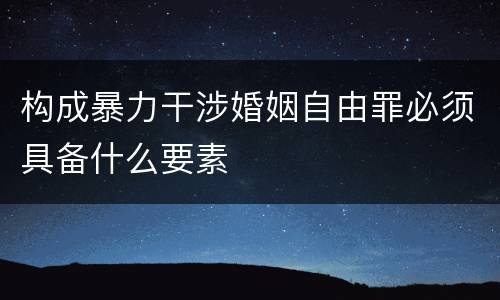 构成暴力干涉婚姻自由罪必须具备什么要素