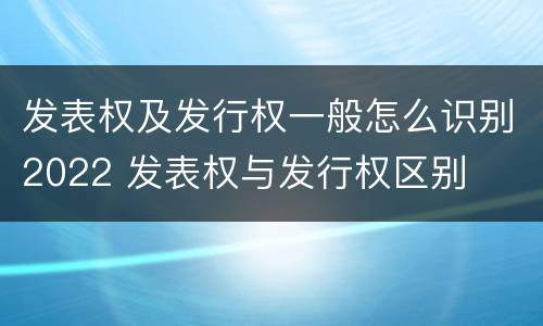发表权及发行权一般怎么识别2022 发表权与发行权区别