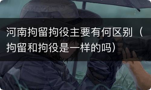 河南拘留拘役主要有何区别（拘留和拘役是一样的吗）