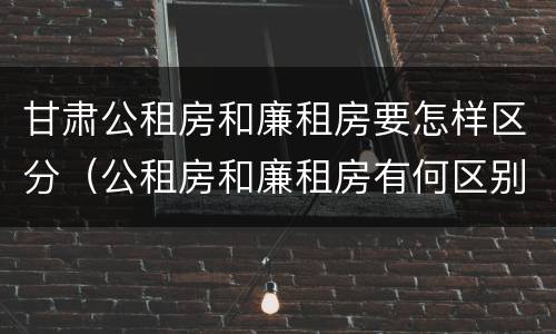 甘肃公租房和廉租房要怎样区分（公租房和廉租房有何区别）