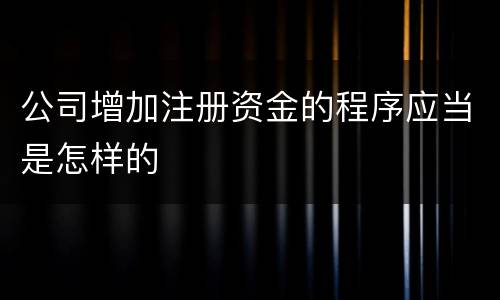 公司增加注册资金的程序应当是怎样的
