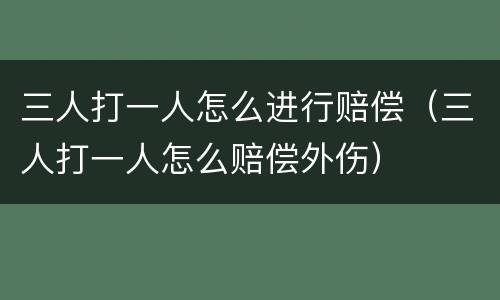 三人打一人怎么进行赔偿（三人打一人怎么赔偿外伤）
