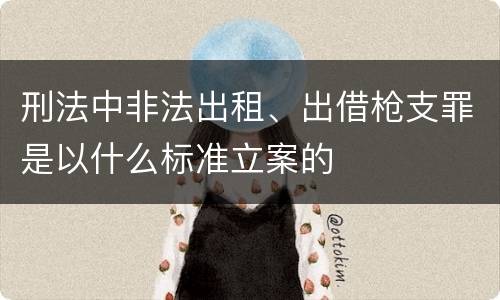 刑法中非法出租、出借枪支罪是以什么标准立案的