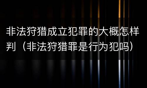 非法狩猎成立犯罪的大概怎样判（非法狩猎罪是行为犯吗）