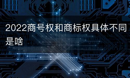 2022商号权和商标权具体不同是啥