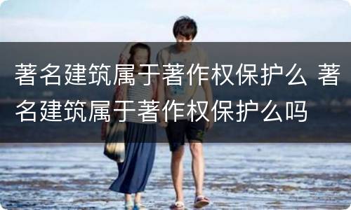 著名建筑属于著作权保护么 著名建筑属于著作权保护么吗