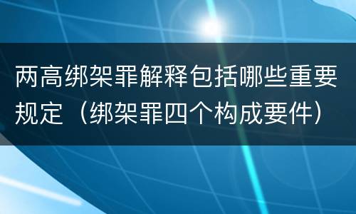 两高绑架罪解释包括哪些重要规定（绑架罪四个构成要件）