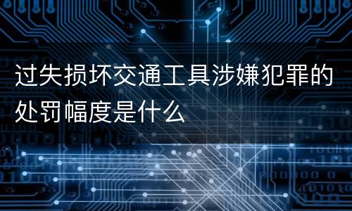 过失损坏交通工具涉嫌犯罪的处罚幅度是什么