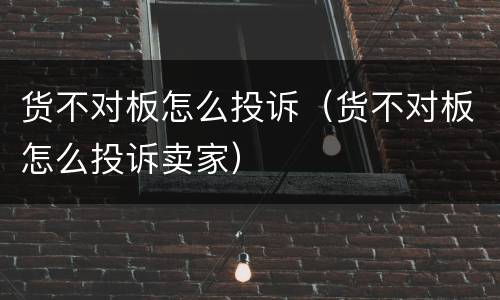 货不对板怎么投诉（货不对板怎么投诉卖家）