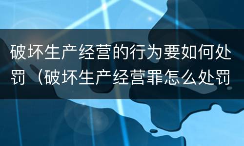 破坏生产经营的行为要如何处罚（破坏生产经营罪怎么处罚）