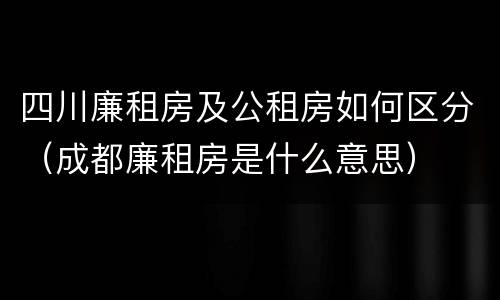 四川廉租房及公租房如何区分（成都廉租房是什么意思）