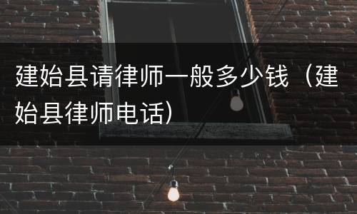 建始县请律师一般多少钱（建始县律师电话）