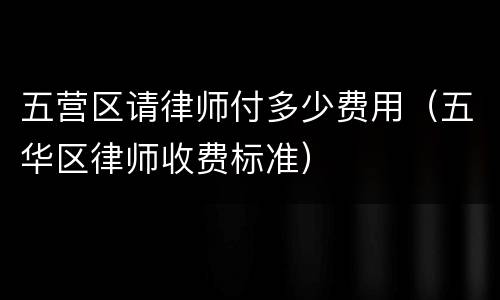 五营区请律师付多少费用（五华区律师收费标准）