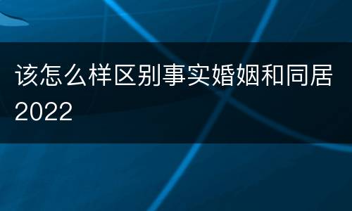 该怎么样区别事实婚姻和同居2022