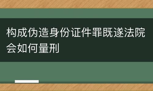 构成伪造身份证件罪既遂法院会如何量刑