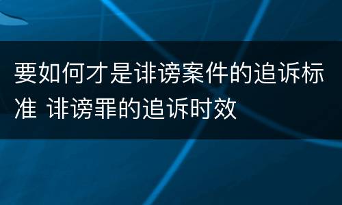要如何才是诽谤案件的追诉标准 诽谤罪的追诉时效