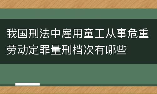 我国刑法中雇用童工从事危重劳动定罪量刑档次有哪些