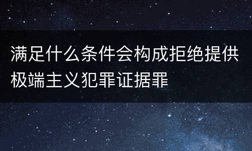 满足什么条件会构成拒绝提供极端主义犯罪证据罪