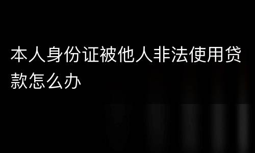 本人身份证被他人非法使用贷款怎么办