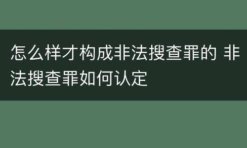 怎么样才构成非法搜查罪的 非法搜查罪如何认定