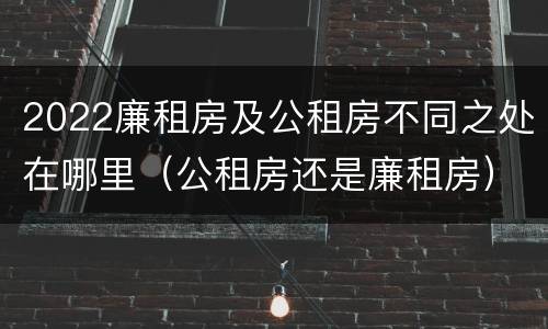 2022廉租房及公租房不同之处在哪里（公租房还是廉租房）