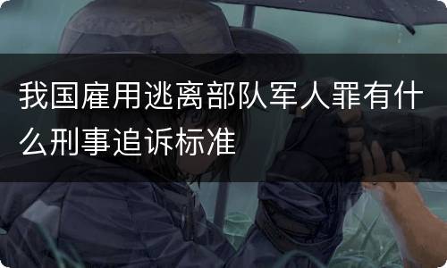 我国雇用逃离部队军人罪有什么刑事追诉标准