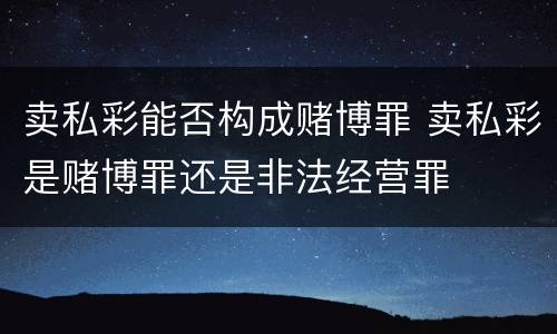 卖私彩能否构成赌博罪 卖私彩是赌博罪还是非法经营罪