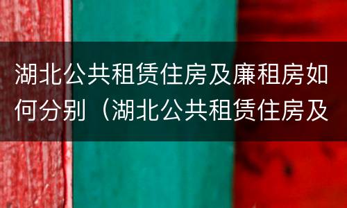 湖北公共租赁住房及廉租房如何分别（湖北公共租赁住房及廉租房如何分别管理）