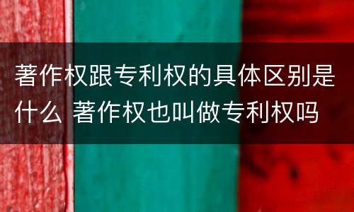 著作权跟专利权的具体区别是什么 著作权也叫做专利权吗