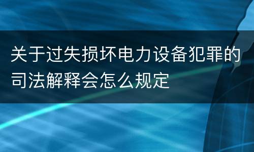 关于过失损坏电力设备犯罪的司法解释会怎么规定