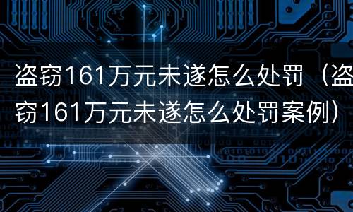 盗窃161万元未遂怎么处罚（盗窃161万元未遂怎么处罚案例）