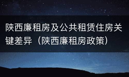 陕西廉租房及公共租赁住房关键差异（陕西廉租房政策）
