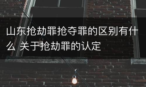 山东抢劫罪抢夺罪的区别有什么 关于抢劫罪的认定