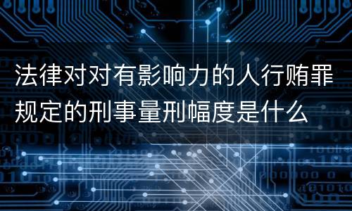 法律对对有影响力的人行贿罪规定的刑事量刑幅度是什么