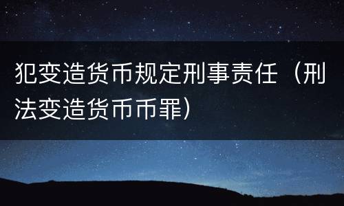 犯变造货币规定刑事责任（刑法变造货币币罪）