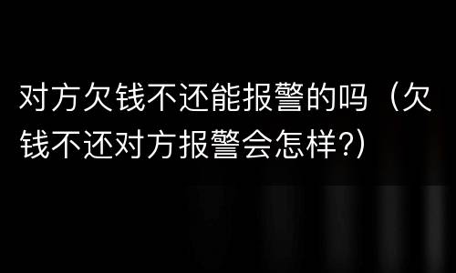 对方欠钱不还能报警的吗（欠钱不还对方报警会怎样?）