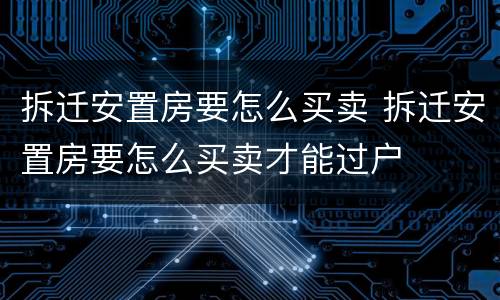 拆迁安置房要怎么买卖 拆迁安置房要怎么买卖才能过户