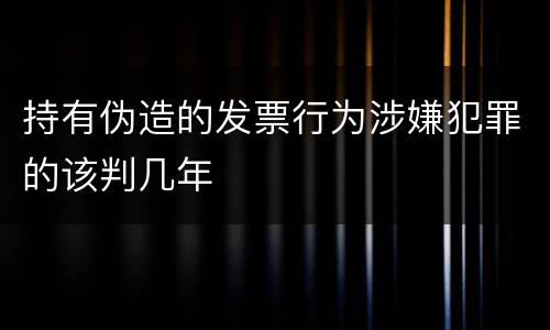 持有伪造的发票行为涉嫌犯罪的该判几年