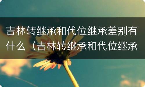 吉林转继承和代位继承差别有什么（吉林转继承和代位继承差别有什么影响）