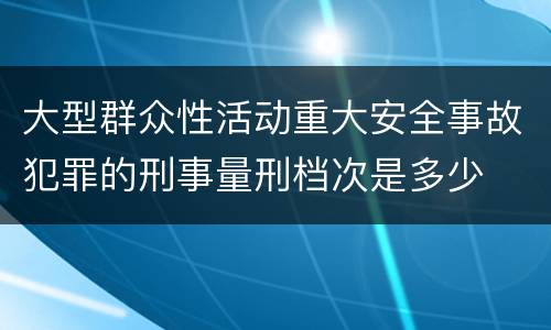 大型群众性活动重大安全事故犯罪的刑事量刑档次是多少