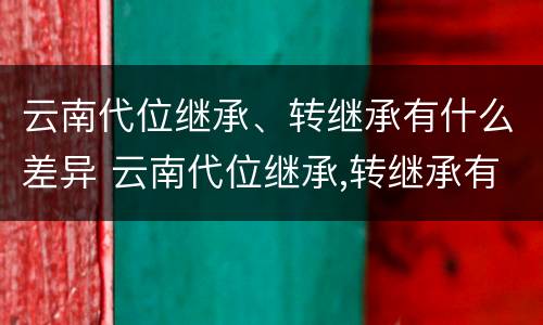 云南代位继承、转继承有什么差异 云南代位继承,转继承有什么差异吗