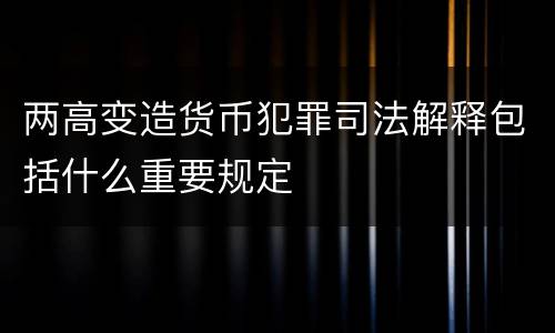 两高变造货币犯罪司法解释包括什么重要规定