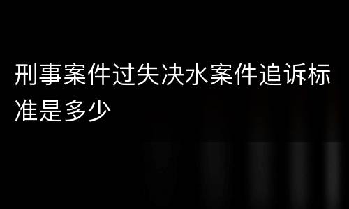 刑事案件过失决水案件追诉标准是多少