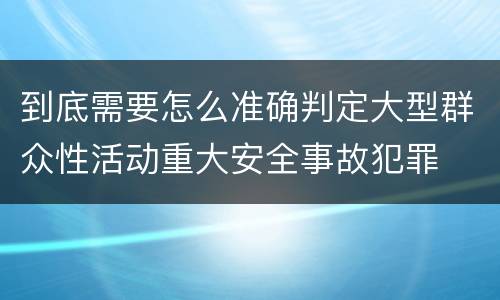 到底需要怎么准确判定大型群众性活动重大安全事故犯罪